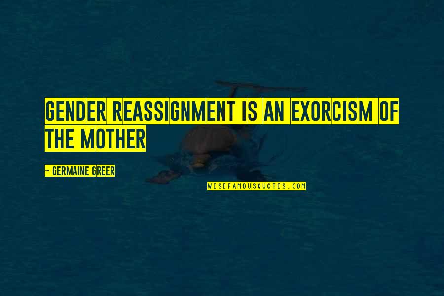 Exorcism Quotes By Germaine Greer: Gender reassignment is an exorcism of the mother