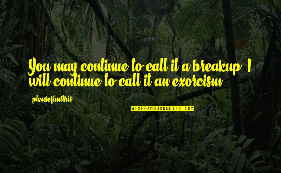 Exorcism Quotes By Pleasefindthis: You may continue to call it a breakup. Exorcism Quotes By Pleasefindthis: You may continue to call it a breakup.