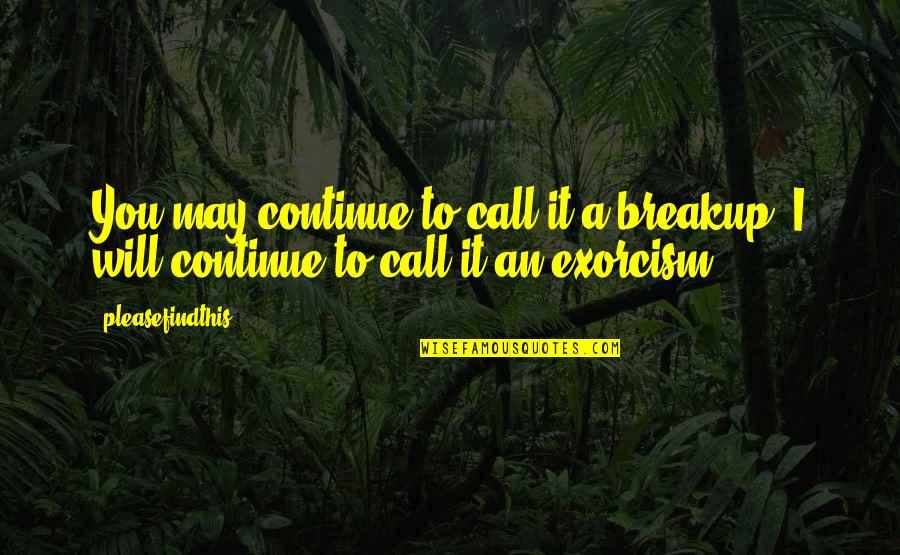 Exorcism Quotes By Pleasefindthis: You may continue to call it a breakup.