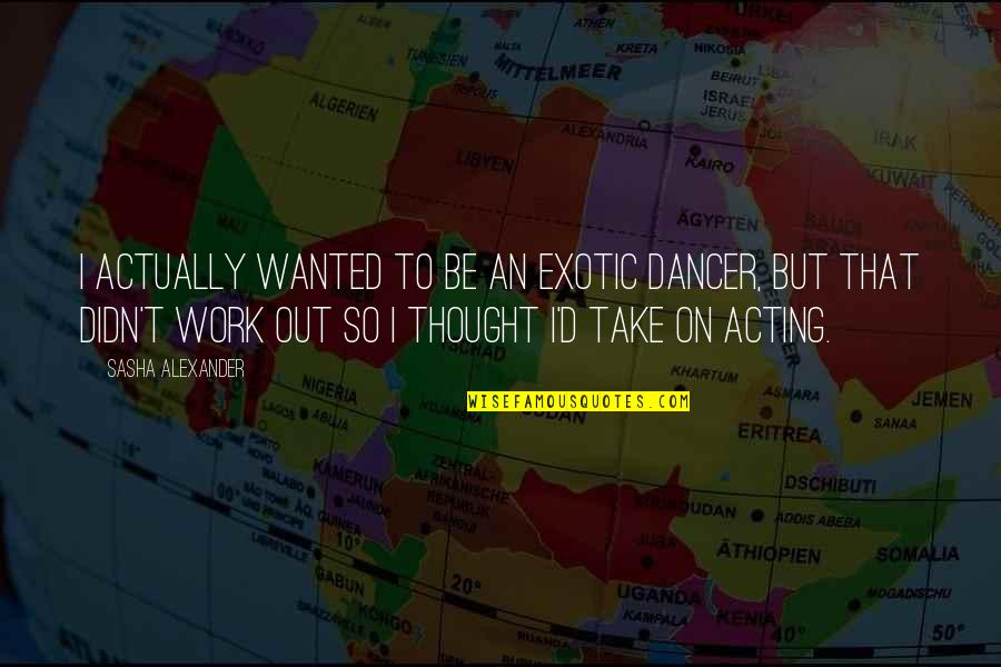 Exotic Dancer Quotes By Sasha Alexander: I actually wanted to be an exotic dancer,