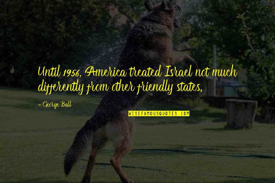 Expanding Consciousness Quotes By George Ball: Until 1956, America treated Israel not much differently