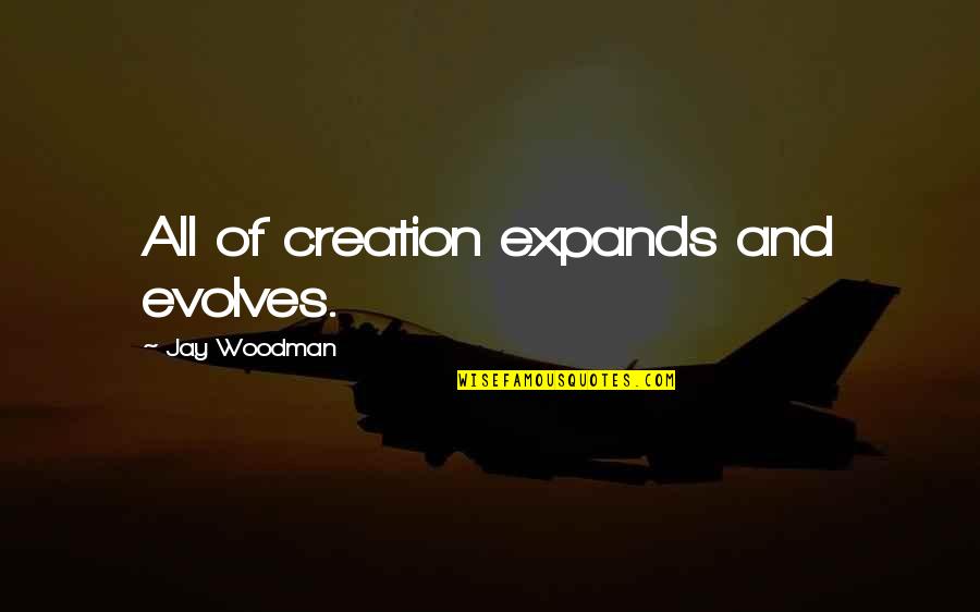 Expanding Consciousness Quotes By Jay Woodman: All of creation expands and evolves. Expanding Consciousness Quotes By Jay Woodman: All of creation expands and evolves.