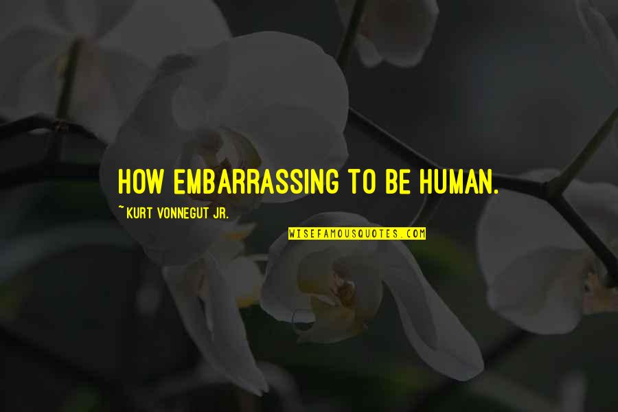 Expanding Consciousness Quotes By Kurt Vonnegut Jr.: How embarrassing to be human. Expanding Consciousness Quotes By Kurt Vonnegut Jr.: How embarrassing to be human.