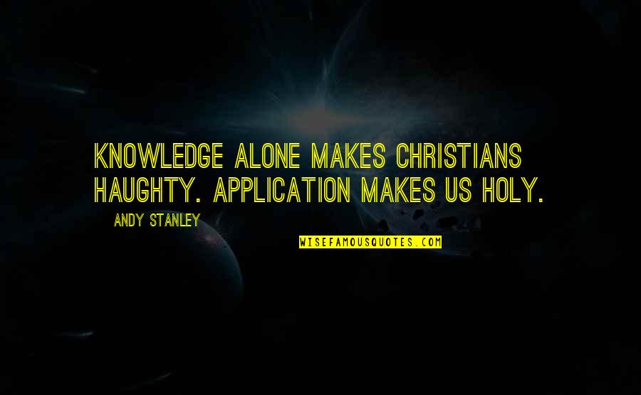 Expatriated Pronunciation Quotes By Andy Stanley: Knowledge alone makes Christians haughty. Application makes us