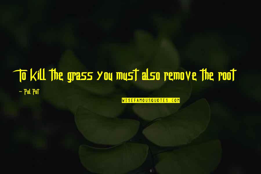 Expect What You Deserve Quotes By Pol Pot: To kill the grass you must also remove