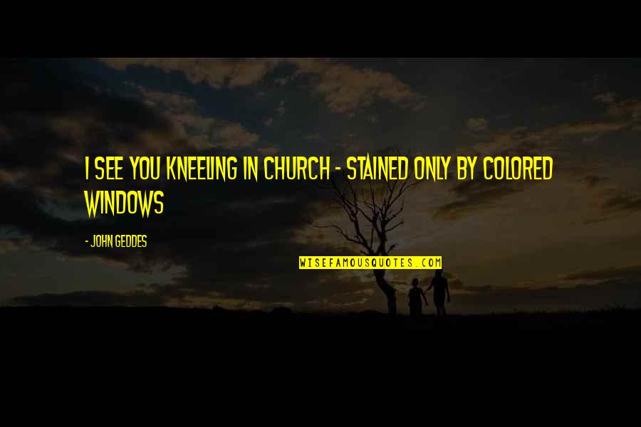 Expectation And Appreciation Quotes By John Geddes: I see you kneeling in church - stained