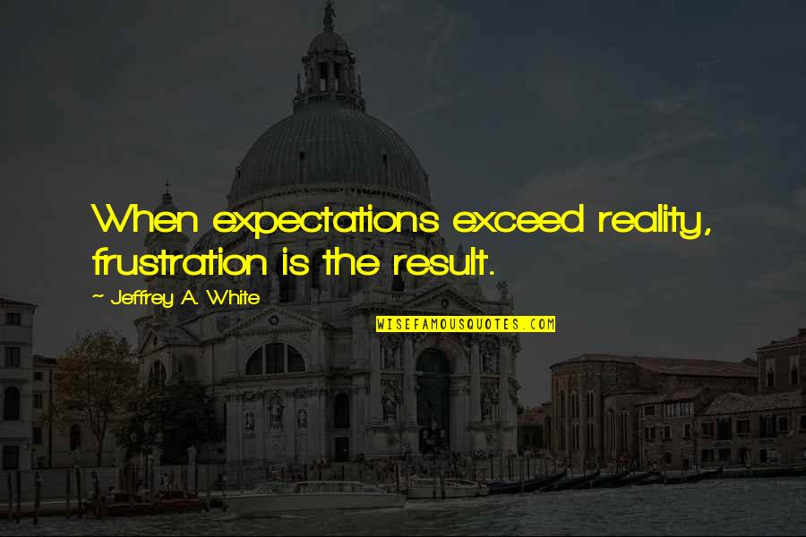 Expectations And Reality Quotes By Jeffrey A. White: When expectations exceed reality, frustration is the result.