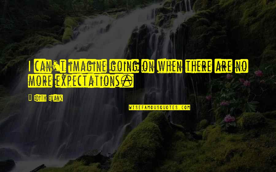Expectations Are Quotes By Edith Evans: I can't imagine going on when there are