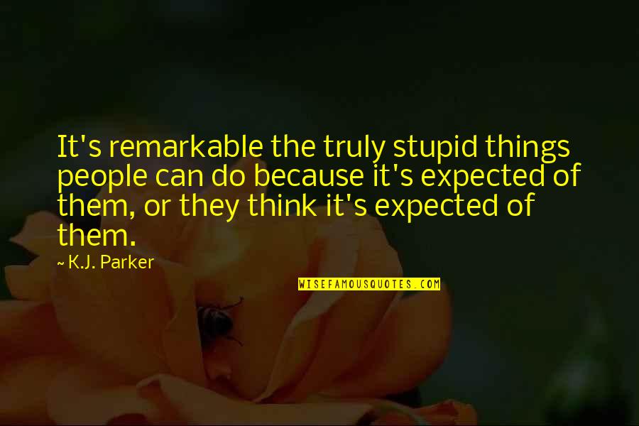 Expected's Quotes By K.J. Parker: It's remarkable the truly stupid things people can Expected's Quotes By K.J. Parker: It's remarkable the truly stupid things people can