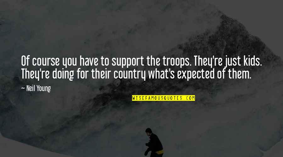 Expected's Quotes By Neil Young: Of course you have to support the troops. Expected's Quotes By Neil Young: Of course you have to support the troops.