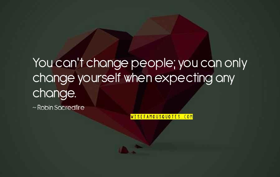 Expecting Change Quotes By Robin Sacredfire: You can't change people; you can only change