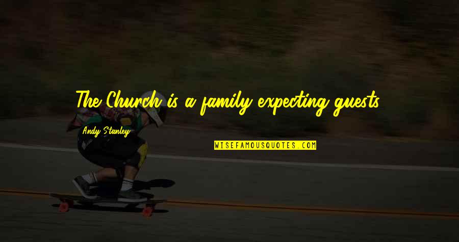 Expecting Family Quotes By Andy Stanley: The Church is a family expecting guests.