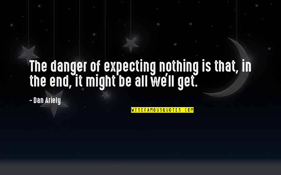 Expecting For Nothing Quotes By Dan Ariely: The danger of expecting nothing is that, in
