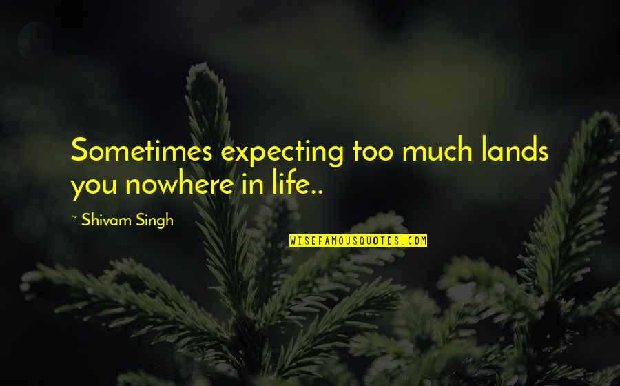 Expecting More From Life Quotes By Shivam Singh: Sometimes expecting too much lands you nowhere in