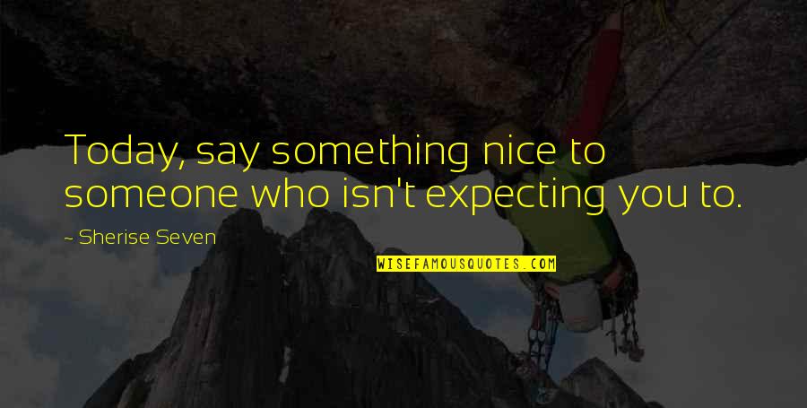 Expecting More Quotes By Sherise Seven: Today, say something nice to someone who isn't