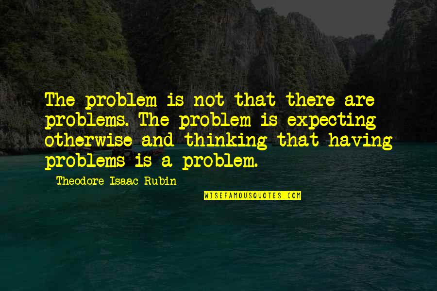 Expecting Quotes By Theodore Isaac Rubin: The problem is not that there are problems.