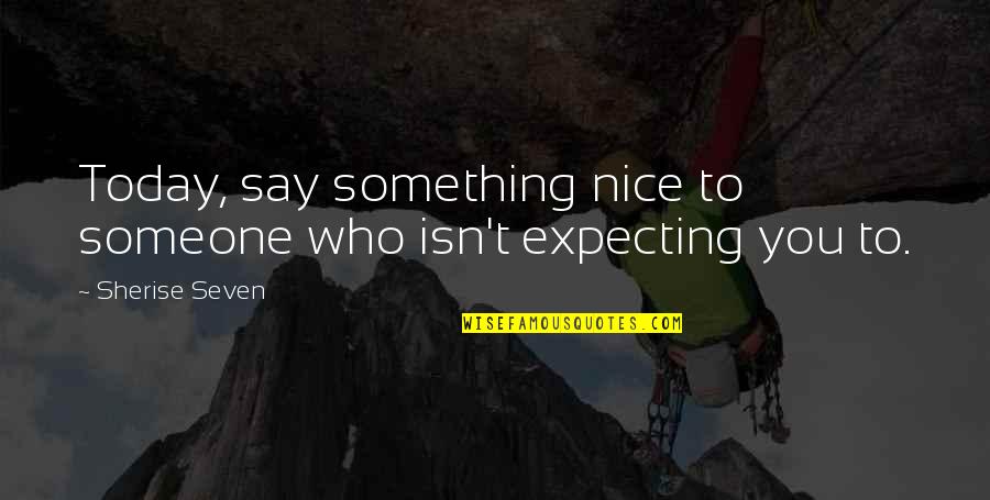 Expecting The Best Quotes By Sherise Seven: Today, say something nice to someone who isn't