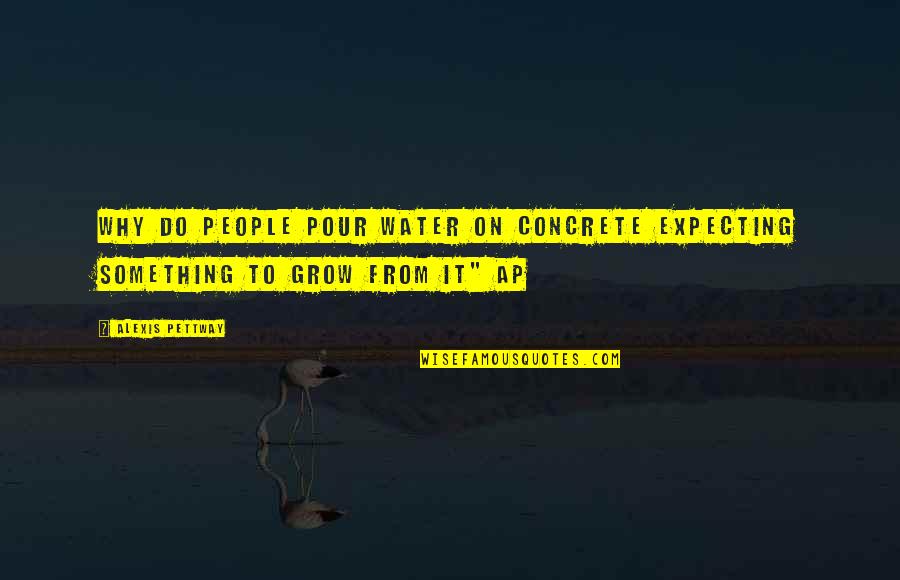 Expecting Too Much Love Quotes By Alexis Pettway: why do people pour water on concrete expecting