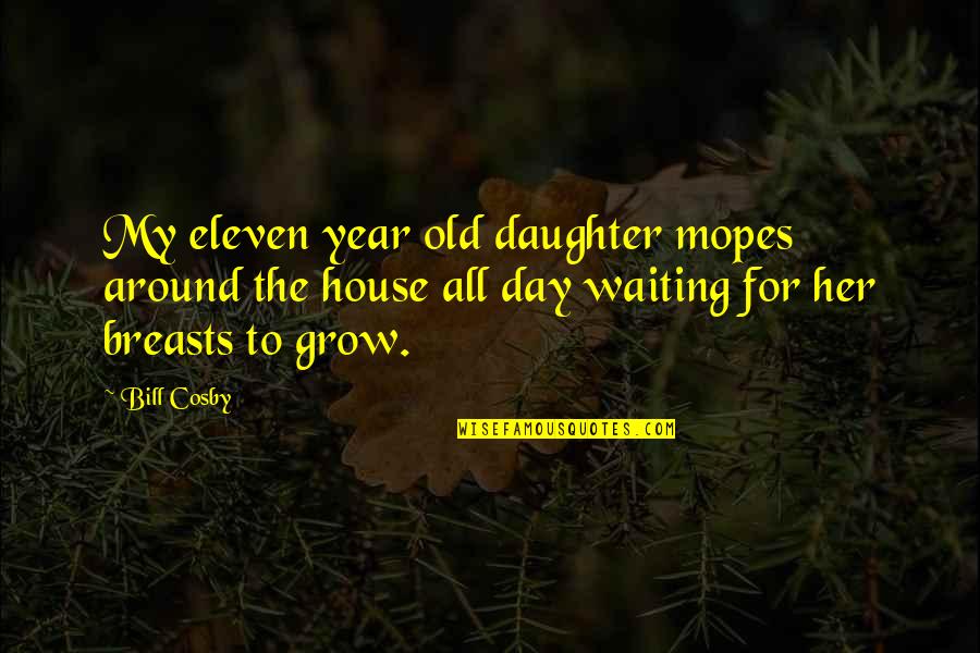Expectorant Quotes By Bill Cosby: My eleven year old daughter mopes around the