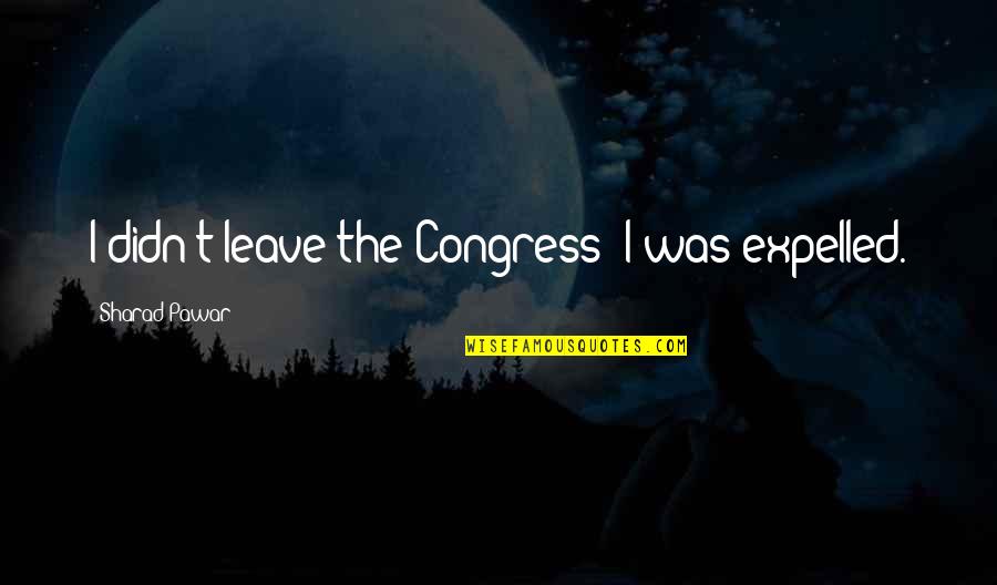 Expelled Quotes By Sharad Pawar: I didn't leave the Congress; I was expelled.