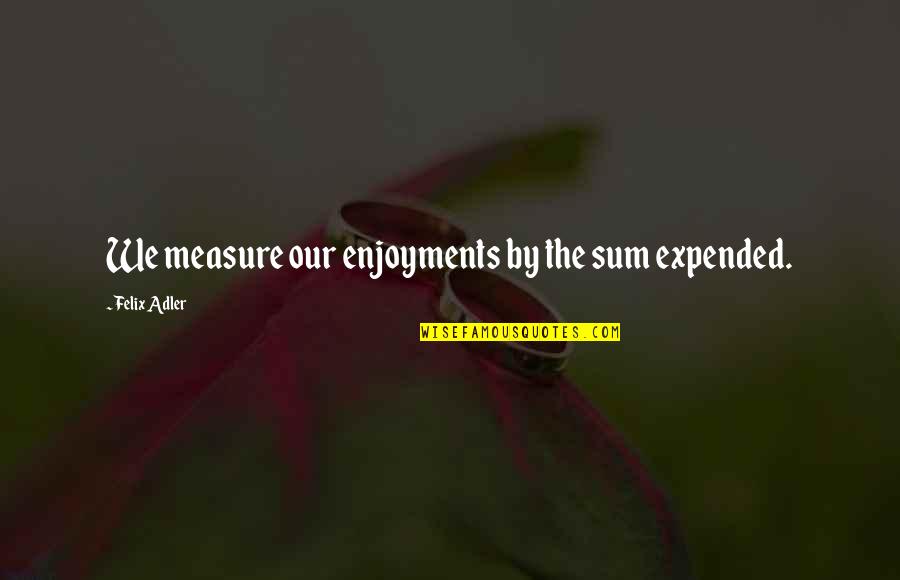 Expended Quotes By Felix Adler: We measure our enjoyments by the sum expended. Expended Quotes By Felix Adler: We measure our enjoyments by the sum expended.