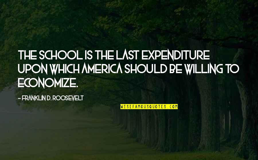 Expenditure Quotes By Franklin D. Roosevelt: The school is the last expenditure upon which