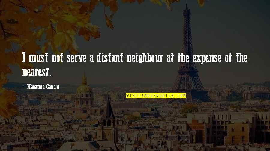 Expense Quotes By Mahatma Gandhi: I must not serve a distant neighbour at Expense Quotes By Mahatma Gandhi: I must not serve a distant neighbour at