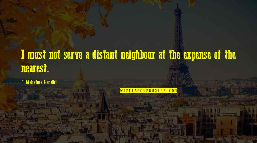 Expenses Quotes By Mahatma Gandhi: I must not serve a distant neighbour at