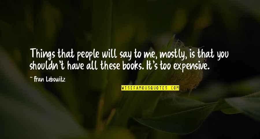 Expensive Books Quotes By Fran Lebowitz: Things that people will say to me, mostly,