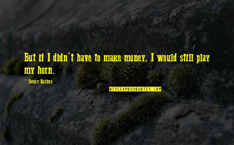 Expensive Things Quotes By Sonny Rollins: But if I didn't have to make money, Expensive Things Quotes By Sonny Rollins: But if I didn't have to make money,