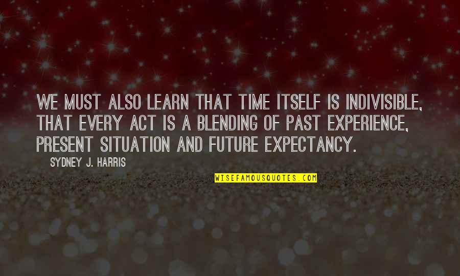 Experience And Future Quotes By Sydney J. Harris: We must also learn that time itself is
