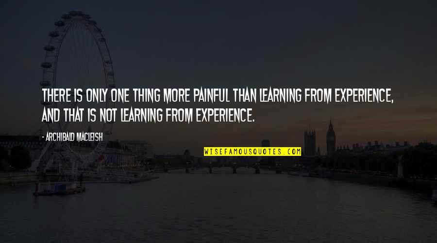 Experience And Learning Quotes By Archibald MacLeish: There is only one thing more painful than