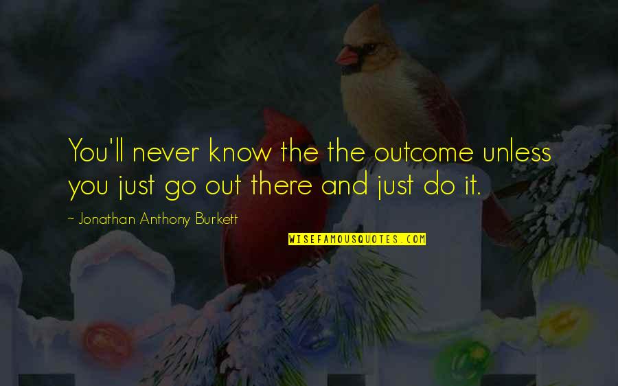 Experience And Understanding Quotes By Jonathan Anthony Burkett: You'll never know the the outcome unless you