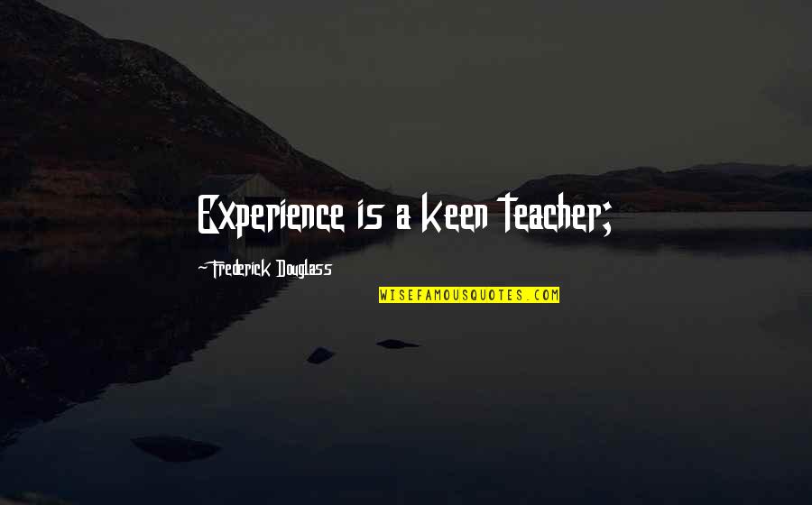 Experience As The Best Teacher Quotes By Frederick Douglass: Experience is a keen teacher; Experience As The Best Teacher Quotes By Frederick Douglass: Experience is a keen teacher;
