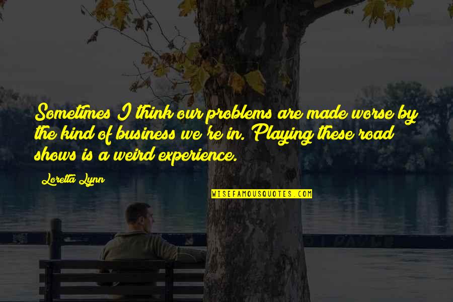 Experience In Business Quotes By Loretta Lynn: Sometimes I think our problems are made worse Experience In Business Quotes By Loretta Lynn: Sometimes I think our problems are made worse