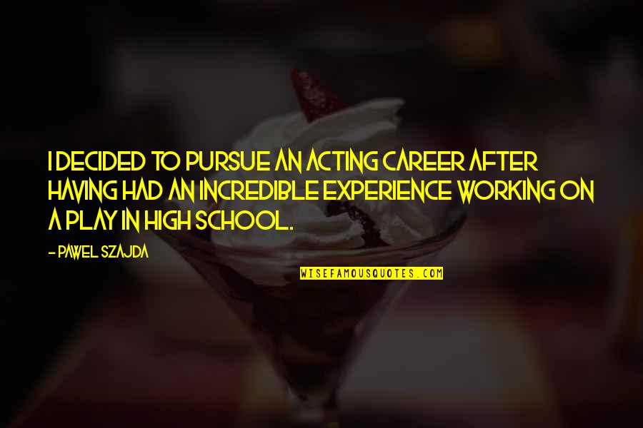 Experience In High School Quotes By Pawel Szajda: I decided to pursue an acting career after