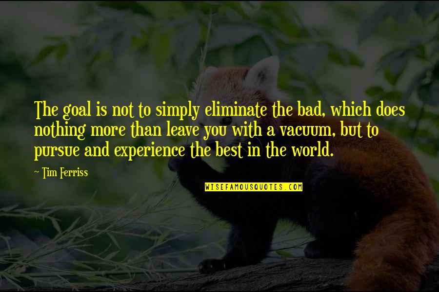 Experience Inspirational Quotes By Tim Ferriss: The goal is not to simply eliminate the Experience Inspirational Quotes By Tim Ferriss: The goal is not to simply eliminate the