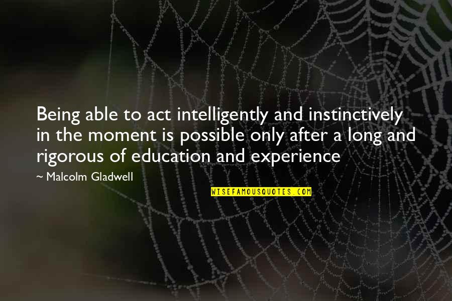 Experience Is Education Quotes By Malcolm Gladwell: Being able to act intelligently and instinctively in