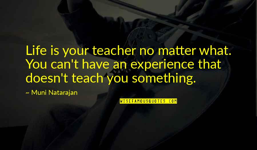 Experience Is The Best Teacher Quotes By Muni Natarajan: Life is your teacher no matter what. You Experience Is The Best Teacher Quotes By Muni Natarajan: Life is your teacher no matter what. You