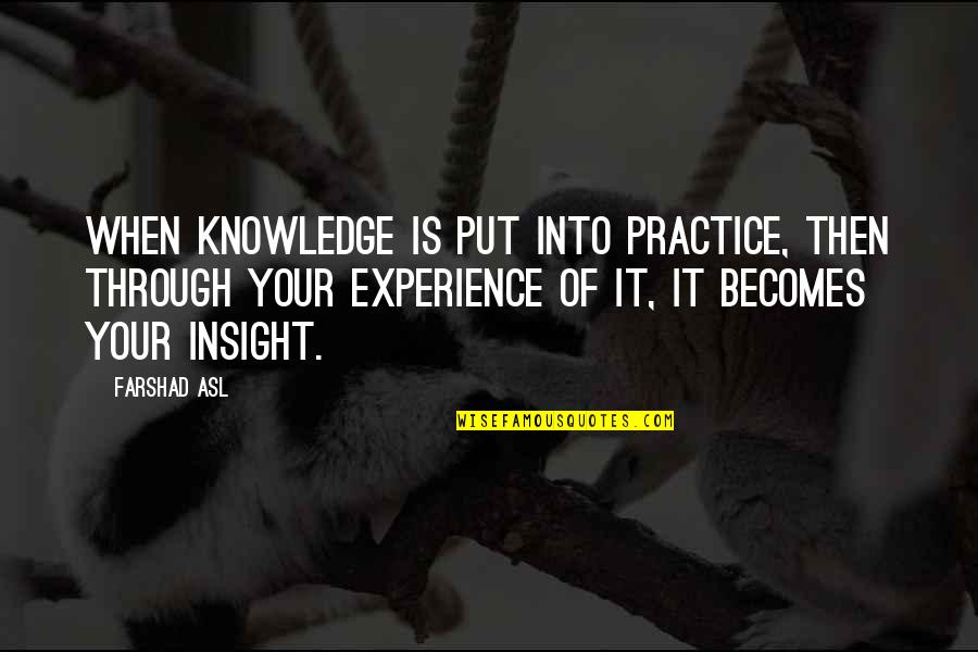 Experience Knowledge Quotes By Farshad Asl: When knowledge is put into practice, then through