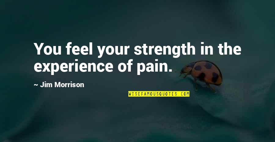 Experience Of Pain Quotes By Jim Morrison: You feel your strength in the experience of Experience Of Pain Quotes By Jim Morrison: You feel your strength in the experience of