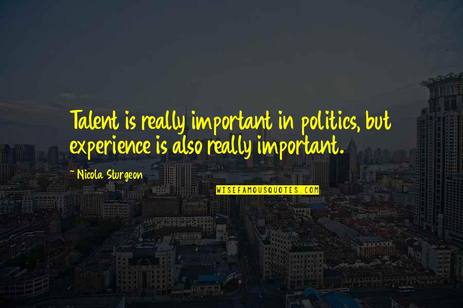 Experience Quotes By Nicola Sturgeon: Talent is really important in politics, but experience