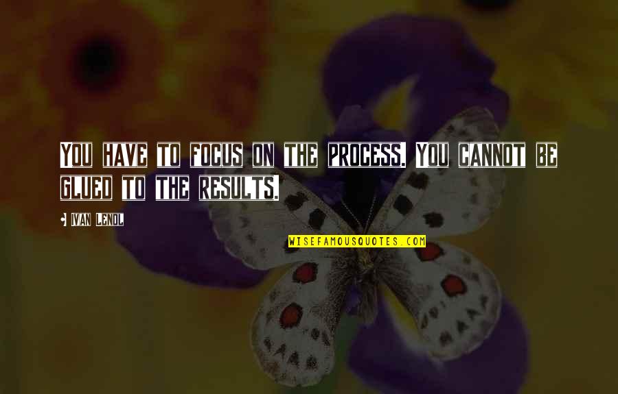 Experience That Will Get All With Robert Quotes By Ivan Lendl: You have to focus on the process. You