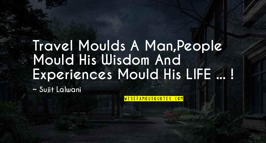 Experience Travel Quotes By Sujit Lalwani: Travel Moulds A Man,People Mould His Wisdom And