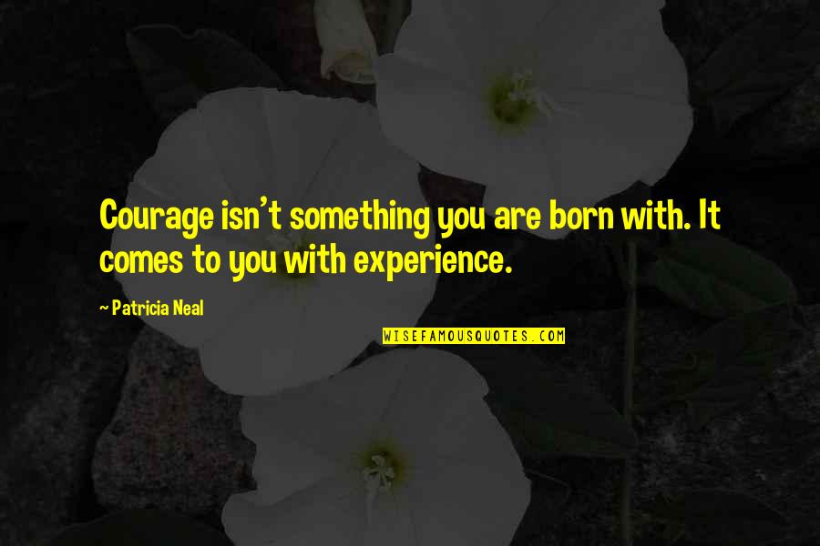 Experience With Quotes By Patricia Neal: Courage isn't something you are born with. It