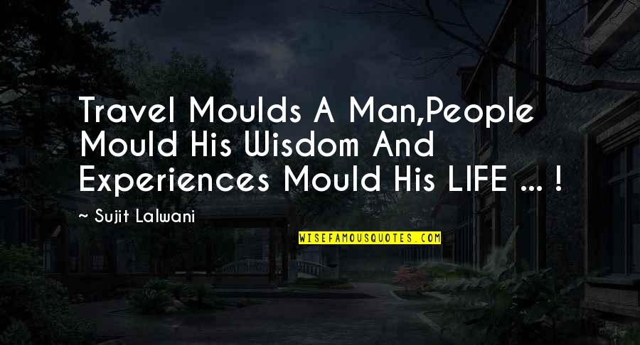 Experiences And Life Quotes By Sujit Lalwani: Travel Moulds A Man,People Mould His Wisdom And