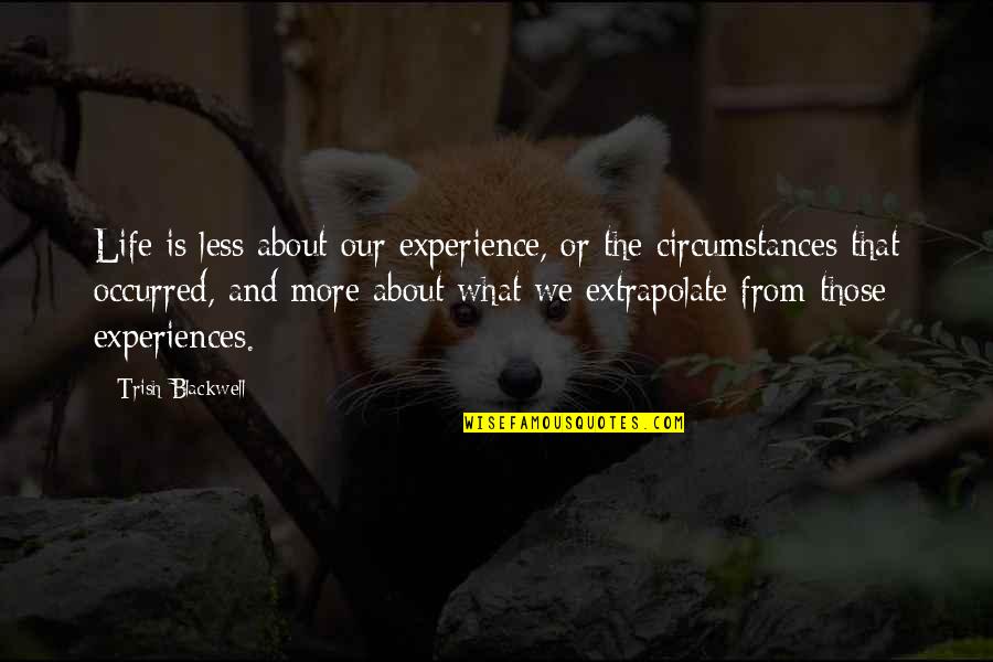 Experiences And Life Quotes By Trish Blackwell: Life is less about our experience, or the