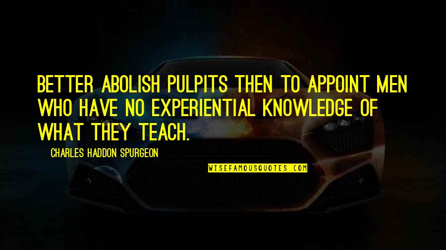 Experiential Quotes By Charles Haddon Spurgeon: Better abolish pulpits then to appoint men who