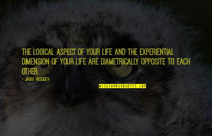 Experiential Quotes By Jaggi Vasudev: The logical aspect of your life and the