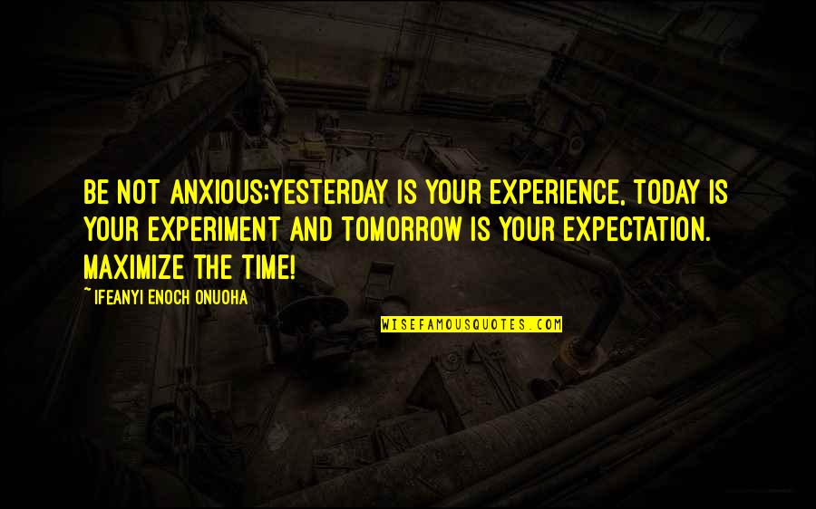 Experiment Of Life Quotes By Ifeanyi Enoch Onuoha: Be not anxious;yesterday is your experience, today is